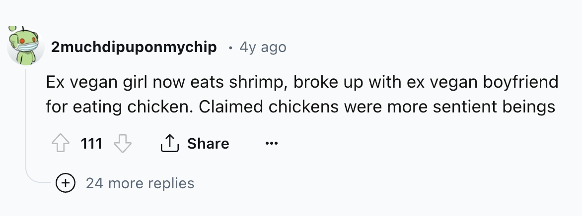 number - 2muchdipuponmychip 4y ago Ex vegan girl now eats shrimp, broke up with ex vegan boyfriend for eating chicken. Claimed chickens were more sentient beings 111 24 more replies